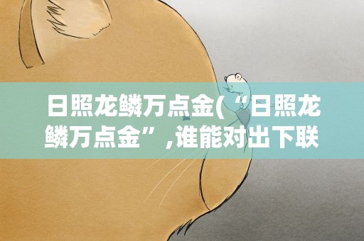 日照龙鳞万点金(“日照龙鳞万点金”,谁能对出下联)