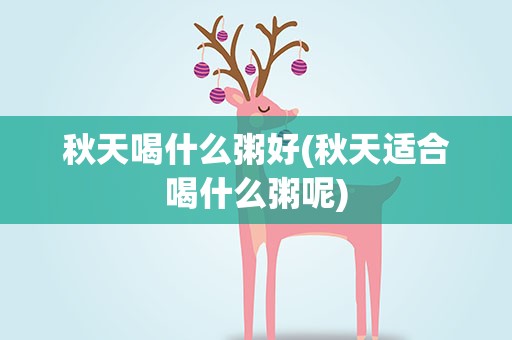 秋天喝什么粥好(秋天适合喝什么粥呢)