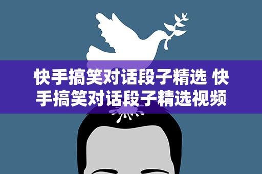 快手搞笑对话段子精选 快手搞笑对话段子精选视频