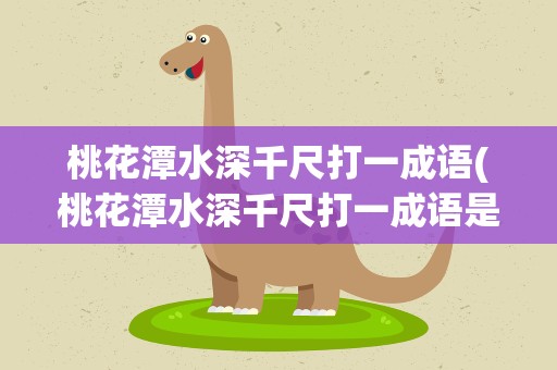 桃花潭水深千尺打一成语(桃花潭水深千尺打一成语是什么成语)
