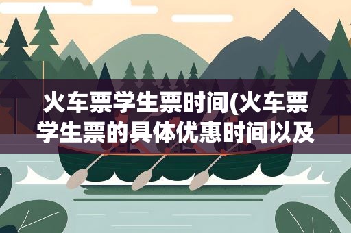 火车票学生票时间(火车票学生票的具体优惠时间以及优惠情况)