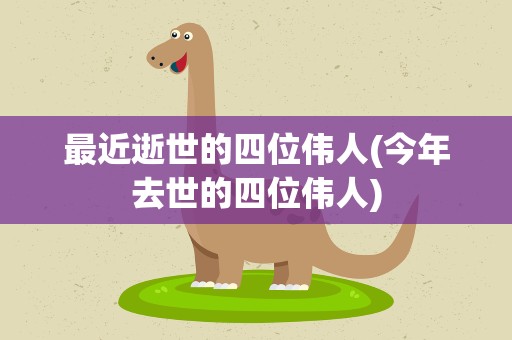 最近逝世的四位伟人(今年去世的四位伟人)