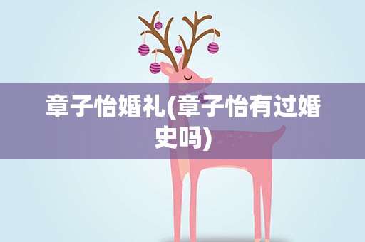 章子怡婚礼(章子怡有过婚史吗)