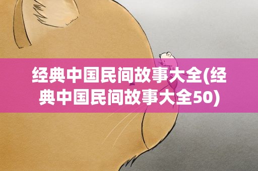 经典中国民间故事大全(经典中国民间故事大全50)