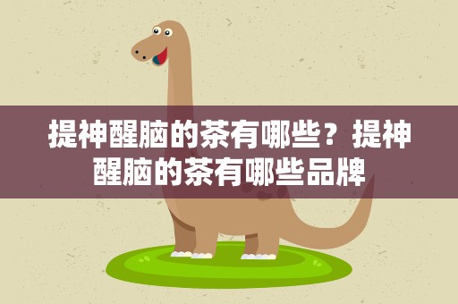 提神醒脑的茶有哪些？提神醒脑的茶有哪些品牌