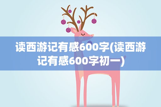 读西游记有感600字(读西游记有感600字初一)