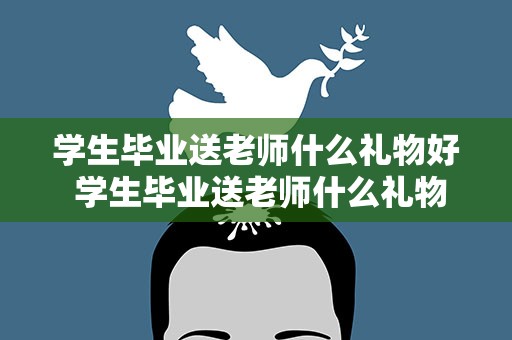 学生毕业送老师什么礼物好 学生毕业送老师什么礼物好呢