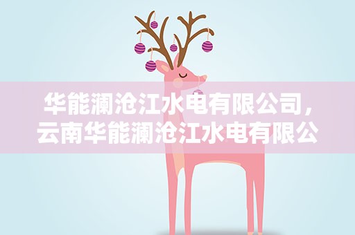 华能澜沧江水电有限公司，云南华能澜沧江水电有限公司