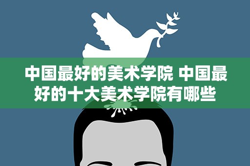 中国最好的美术学院 中国最好的十大美术学院有哪些
