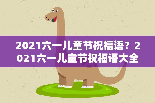 2021六一儿童节祝福语？2021六一儿童节祝福语大全