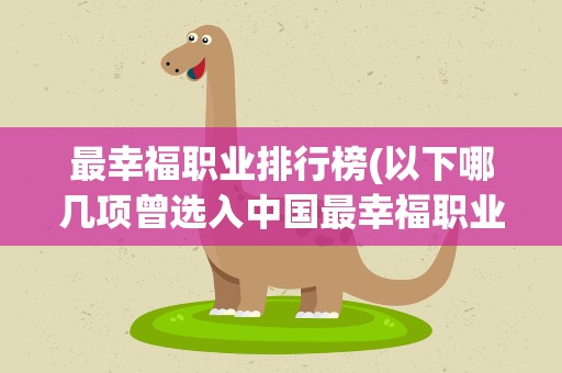 最幸福职业排行榜(以下哪几项曾选入中国最幸福职业排行榜)