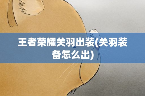 王者荣耀关羽出装(关羽装备怎么出)