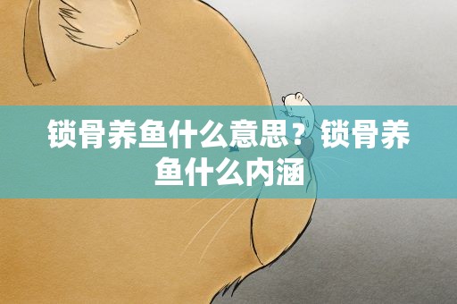 锁骨养鱼什么意思？锁骨养鱼什么内涵