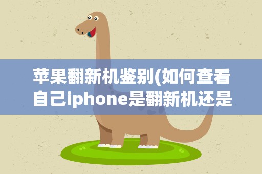 苹果翻新机鉴别(如何查看自己iphone是翻新机还是新机)