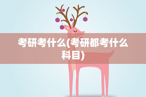 考研考什么(考研都考什么科目)
