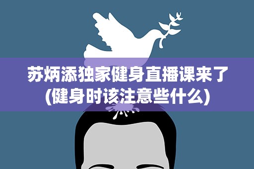 苏炳添独家健身直播课来了(健身时该注意些什么)