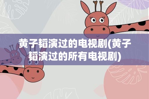 黄子韬演过的电视剧(黄子韬演过的所有电视剧)