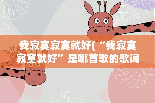 我寂寞寂寞就好(“我寂寞寂寞就好”是哪首歌的歌词)