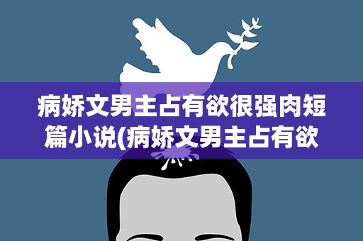 病娇文男主占有欲很强肉短篇小说(病娇文男主占有欲很强的小说)