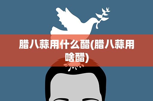 腊八蒜用什么醋(腊八蒜用啥醋)