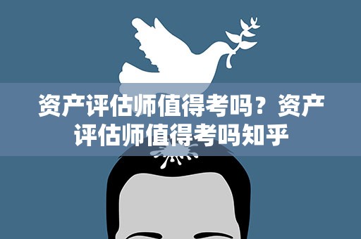 资产评估师值得考吗？资产评估师值得考吗知乎