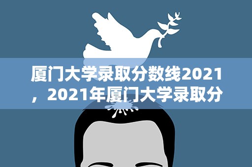 厦门大学录取分数线2021，2021年厦门大学录取分数线是多少