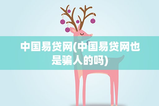 中国易贷网(中国易贷网也是骗人的吗)