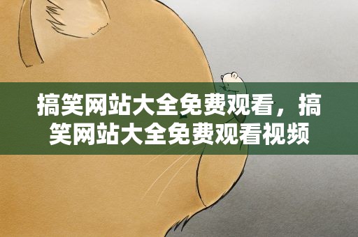搞笑网站大全免费观看，搞笑网站大全免费观看视频