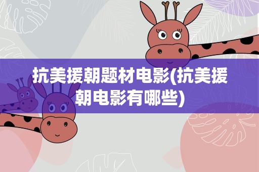 抗美援朝题材电影(抗美援朝电影有哪些)