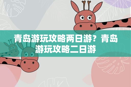 青岛游玩攻略两日游？青岛游玩攻略二日游