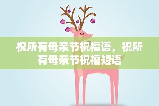 祝所有母亲节祝福语，祝所有母亲节祝福短语
