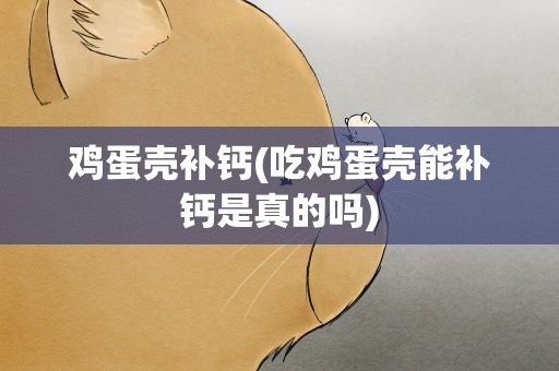 鸡蛋壳补钙(吃鸡蛋壳能补钙是真的吗)