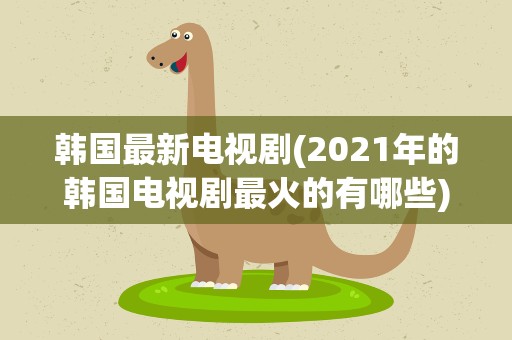 韩国最新电视剧(2021年的韩国电视剧最火的有哪些)