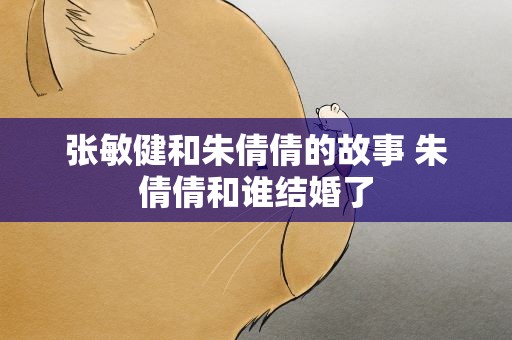 张敏健和朱倩倩的故事 朱倩倩和谁结婚了