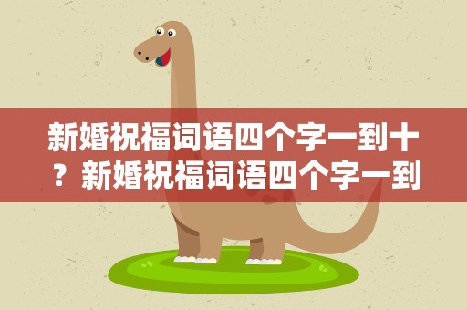 新婚祝福词语四个字一到十？新婚祝福词语四个字一到十个