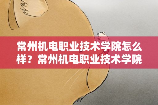 常州机电职业技术学院怎么样？常州机电职业技术学院怎么样知乎