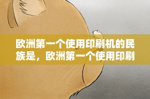 欧洲第一个使用印刷机的民族是，欧洲第一个使用印刷机的民族是谁