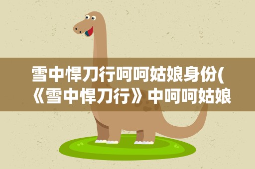 雪中悍刀行呵呵姑娘身份(《雪中悍刀行》中呵呵姑娘的真实身份是什么)