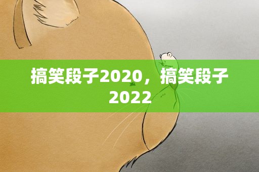 搞笑段子2020，搞笑段子2022