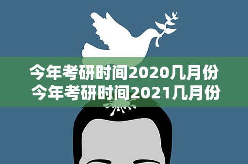 今年考研时间2020几月份 今年考研时间2021几月份