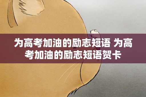 为高考加油的励志短语 为高考加油的励志短语贺卡