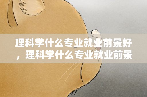 理科学什么专业就业前景好，理科学什么专业就业前景好呢