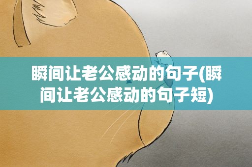 瞬间让老公感动的句子(瞬间让老公感动的句子短)