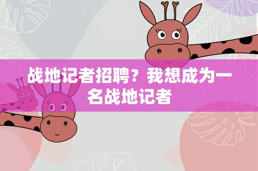战地记者招聘？我想成为一名战地记者