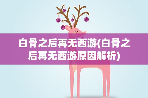 白骨之后再无西游(白骨之后再无西游原因解析)