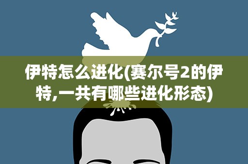 伊特怎么进化(赛尔号2的伊特,一共有哪些进化形态)