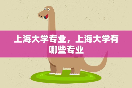 上海大学专业，上海大学有哪些专业