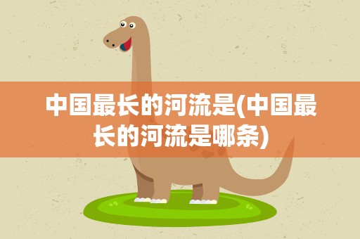中国最长的河流是(中国最长的河流是哪条)