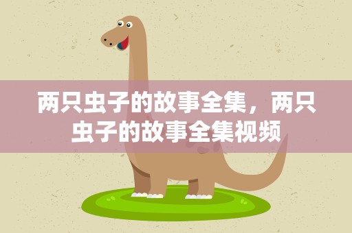 两只虫子的故事全集，两只虫子的故事全集视频