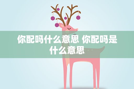 你配吗什么意思 你配吗是什么意思